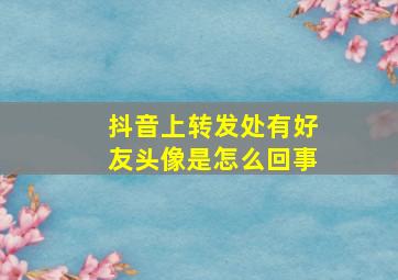 抖音上转发处有好友头像是怎么回事