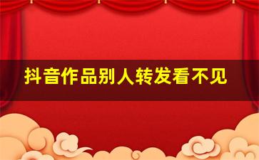 抖音作品别人转发看不见