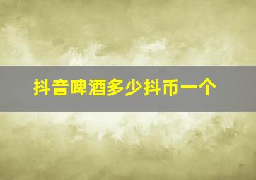 抖音啤酒多少抖币一个