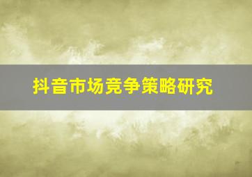 抖音市场竞争策略研究