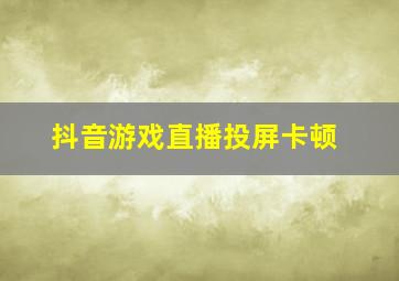 抖音游戏直播投屏卡顿