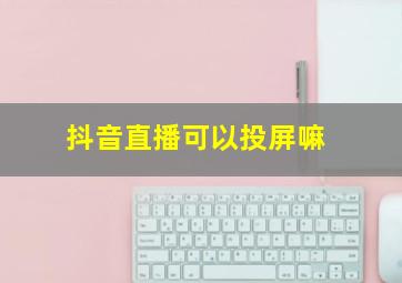 抖音直播可以投屏嘛