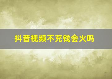 抖音视频不充钱会火吗