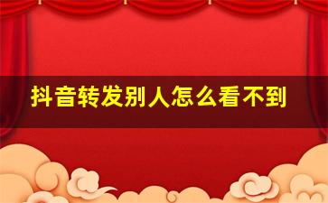 抖音转发别人怎么看不到