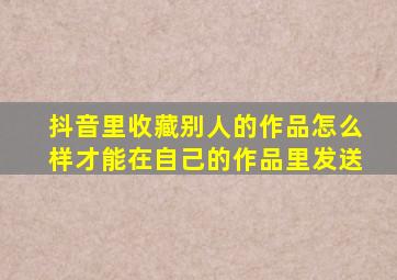 抖音里收藏别人的作品怎么样才能在自己的作品里发送