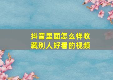 抖音里面怎么样收藏别人好看的视频