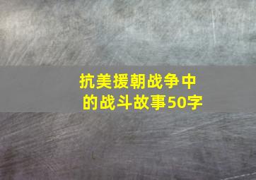 抗美援朝战争中的战斗故事50字