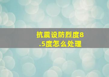 抗震设防烈度8.5度怎么处理