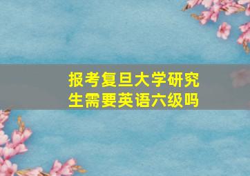 报考复旦大学研究生需要英语六级吗