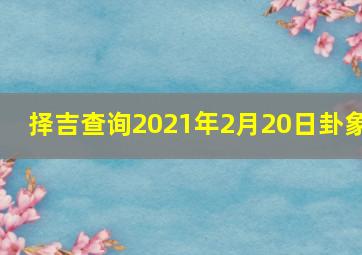 择吉查询2021年2月20日卦象