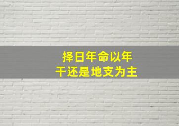 择日年命以年干还是地支为主