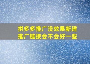 拼多多推广没效果新建推广链接会不会好一些