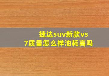 捷达suv新款vs7质量怎么样油耗高吗