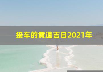 接车的黄道吉日2021年