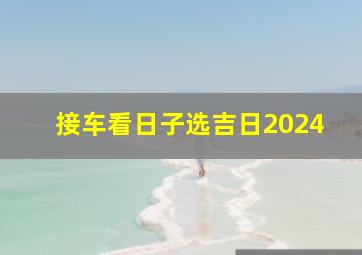 接车看日子选吉日2024