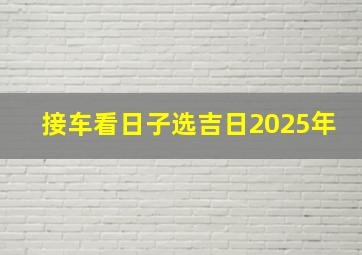 接车看日子选吉日2025年