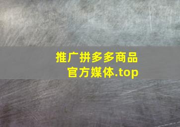 推广拼多多商品官方媒体.top