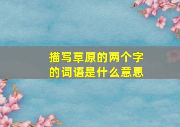 描写草原的两个字的词语是什么意思