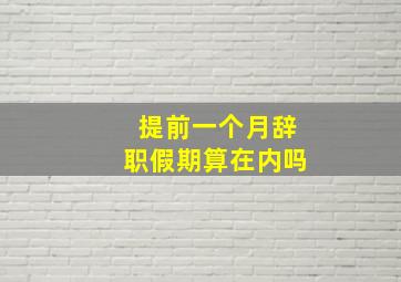 提前一个月辞职假期算在内吗