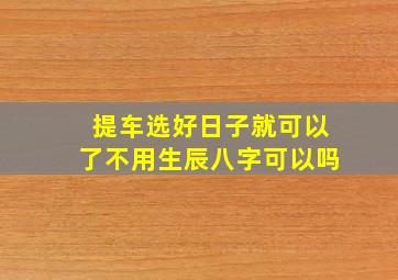 提车选好日子就可以了不用生辰八字可以吗