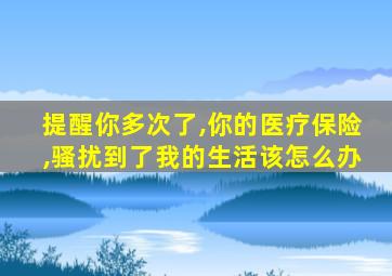 提醒你多次了,你的医疗保险,骚扰到了我的生活该怎么办