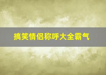 搞笑情侣称呼大全霸气