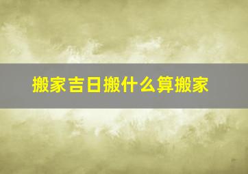 搬家吉日搬什么算搬家