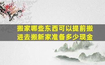 搬家哪些东西可以提前搬进去搬新家准备多少现金