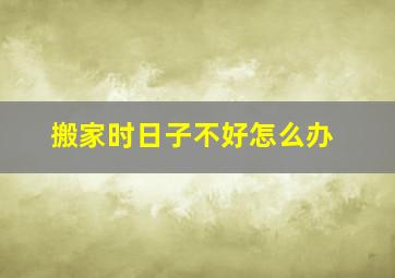 搬家时日子不好怎么办