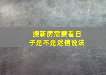 搬新房需要看日子是不是迷信说法