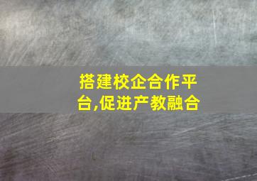 搭建校企合作平台,促进产教融合