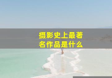 摄影史上最著名作品是什么