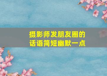 摄影师发朋友圈的话语简短幽默一点