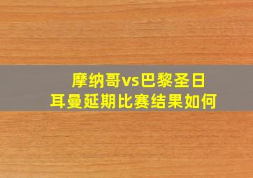 摩纳哥vs巴黎圣日耳曼延期比赛结果如何