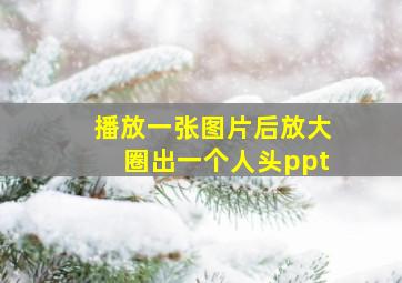 播放一张图片后放大圈出一个人头ppt