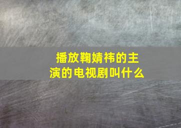 播放鞠婧祎的主演的电视剧叫什么