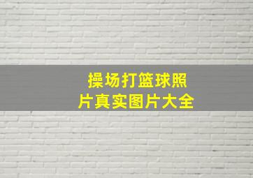 操场打篮球照片真实图片大全