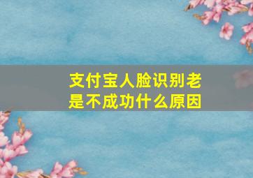 支付宝人脸识别老是不成功什么原因