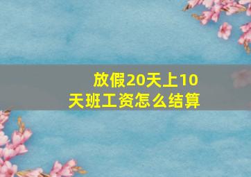 放假20天上10天班工资怎么结算