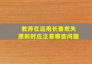 教师在运用长善救失原则时应注意哪些问题