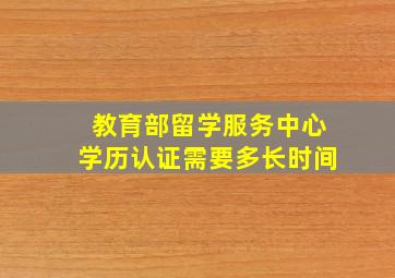 教育部留学服务中心学历认证需要多长时间