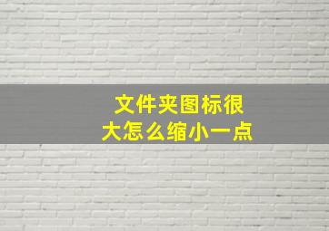 文件夹图标很大怎么缩小一点