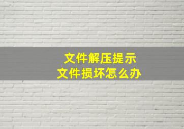 文件解压提示文件损坏怎么办