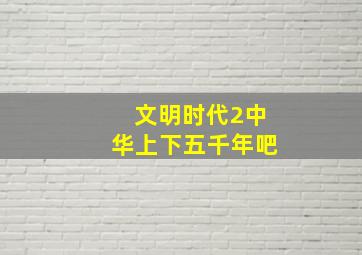 文明时代2中华上下五千年吧