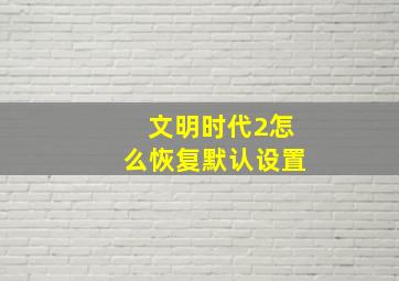 文明时代2怎么恢复默认设置