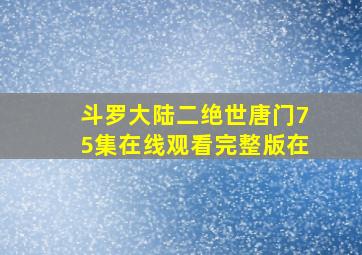 斗罗大陆二绝世唐门75集在线观看完整版在