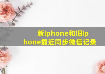 新iphone和旧iphone靠近同步微信记录