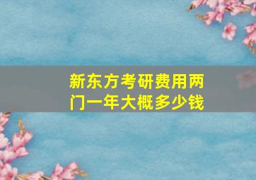 新东方考研费用两门一年大概多少钱