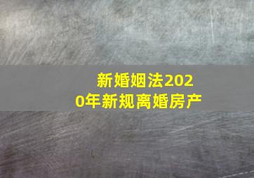 新婚姻法2020年新规离婚房产