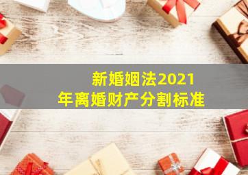 新婚姻法2021年离婚财产分割标准